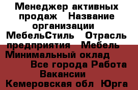 Менеджер активных продаж › Название организации ­ МебельСтиль › Отрасль предприятия ­ Мебель › Минимальный оклад ­ 100 000 - Все города Работа » Вакансии   . Кемеровская обл.,Юрга г.